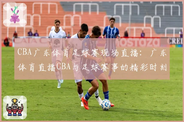 CBA广东体育足球赛现场直播：广东体育直播CBA与足球赛事的精彩时刻