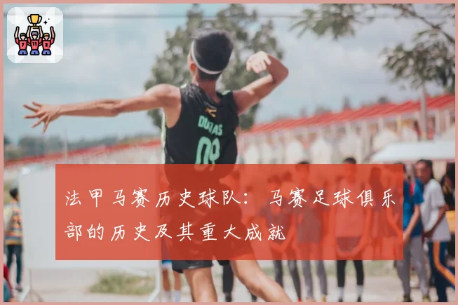 法甲马赛历史球队：马赛足球俱乐部的历史及其重大成就