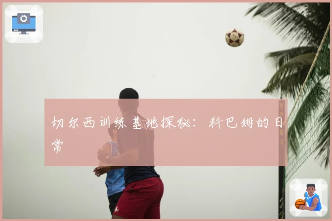 切尔西训练基地探秘：科巴姆的日常