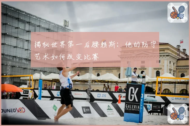 揭秘世界第一后腰赖斯:他的防守艺术如何改变比赛