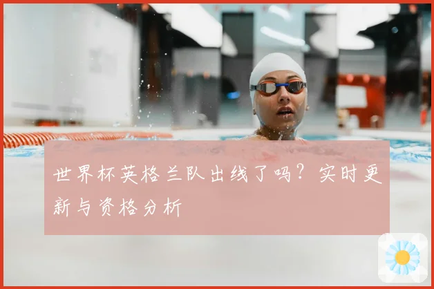 世界杯英格兰队出线了吗？实时更新与资格分析