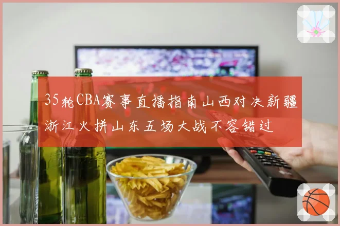 35轮CBA赛事直播指南山西对决新疆浙江火拼山东五场大战不容错过