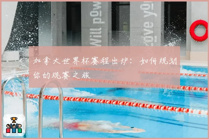 加拿大世界杯赛程出炉:如何规划你的观赛之旅