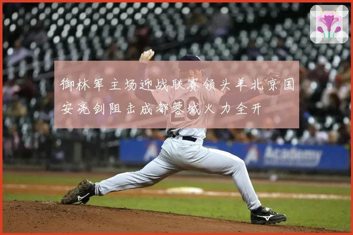 御林军主场迎战联赛领头羊北京国安亮剑阻击成都蓉城火力全开