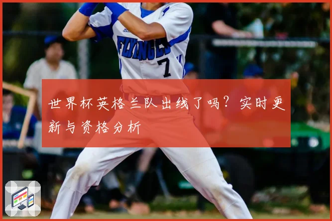 世界杯英格兰队出线了吗？实时更新与资格分析
