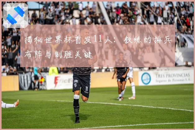 揭秘世界杯首发11人:教练的排兵布阵与制胜关键