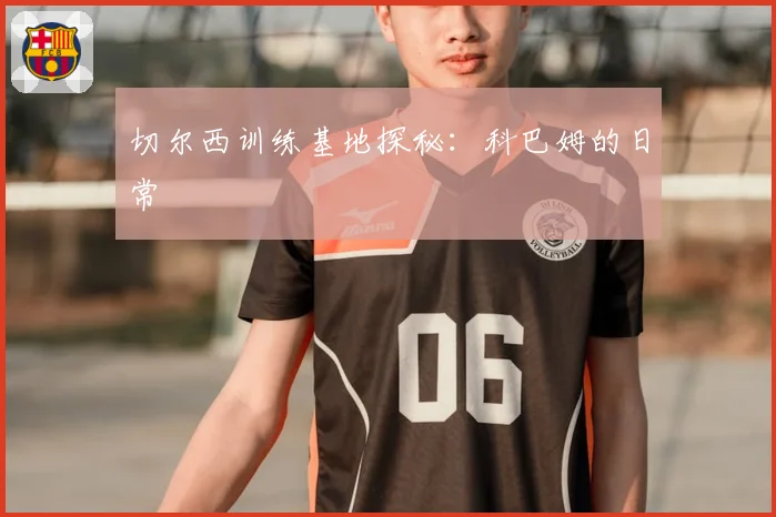 切尔西训练基地探秘:科巴姆的日常
