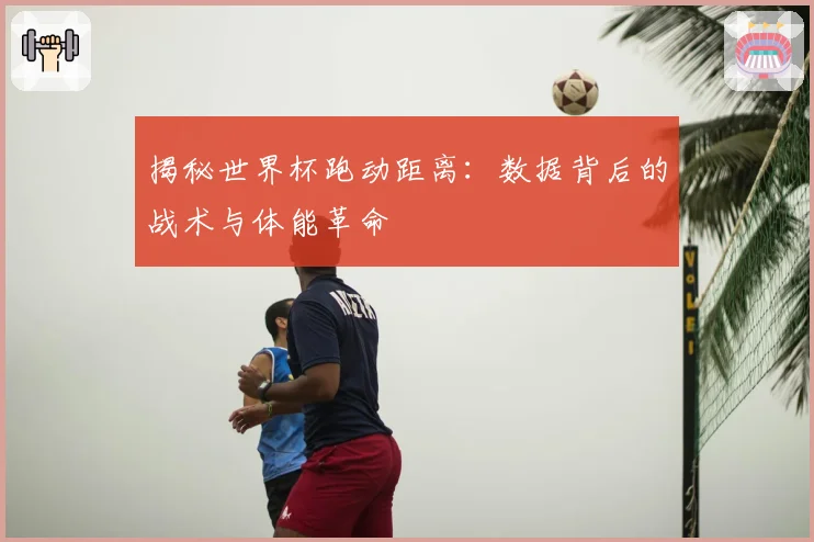 揭秘世界杯跑动距离:数据背后的战术与体能革命
