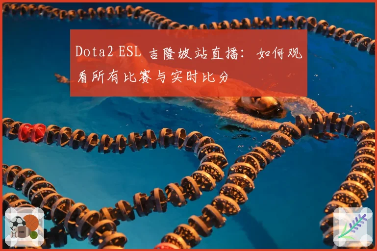 Dota2 ESL 吉隆坡站直播：如何观看所有比赛与实时比分