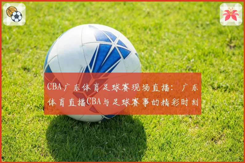 CBA广东体育足球赛现场直播:广东体育直播CBA与足球赛事的精彩时刻