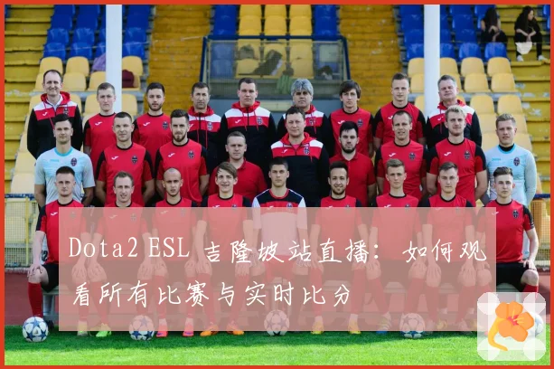 Dota2 ESL 吉隆坡站直播:如何观看所有比赛与实时比分