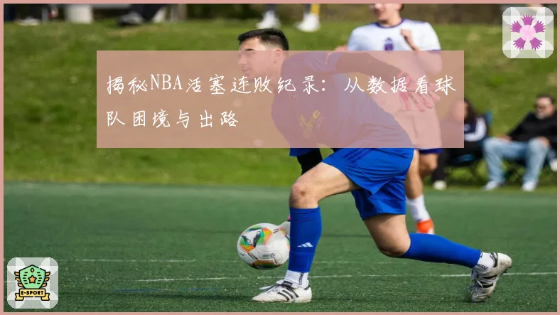 揭秘NBA活塞连败纪录：从数据看球队困境与出路